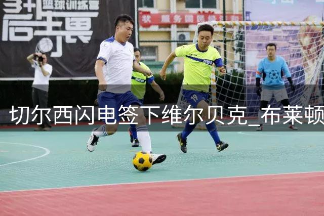 切尔西闪电签下维尔贝克 布莱顿锋霸火线增援亚洲行