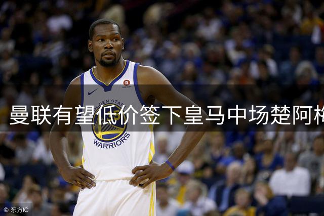 曼联有望低价签下皇马中场楚阿梅尼