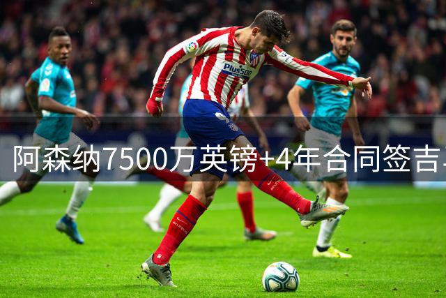 阿森纳7500万英镑+4年合同签吉马良斯达协议！传维尼修斯接近续约